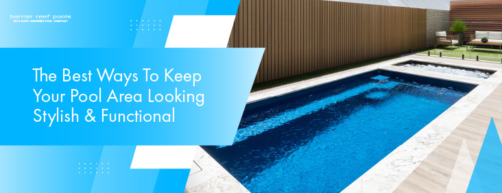 The Best Ways To Keep Your Pool Area Looking Stylish & Functional